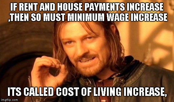 One Does Not Simply | IF RENT AND HOUSE PAYMENTS INCREASE ,THEN SO MUST MINIMUM WAGE INCREASE; ITS CALLED COST OF LIVING INCREASE, | image tagged in memes,one does not simply | made w/ Imgflip meme maker