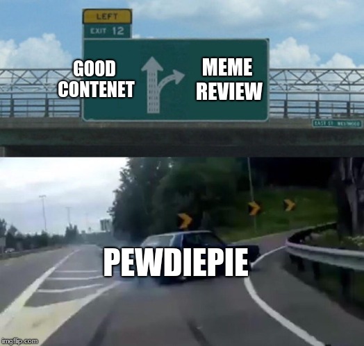Left Exit 12 Off Ramp Meme | GOOD CONTENET; MEME REVIEW; PEWDIEPIE | image tagged in memes,left exit 12 off ramp | made w/ Imgflip meme maker