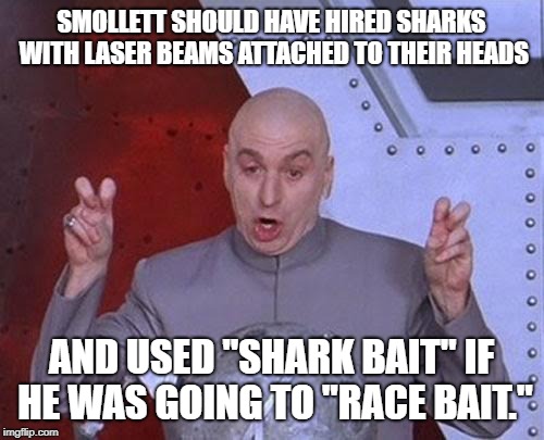 Shark bait race bait | SMOLLETT SHOULD HAVE HIRED SHARKS WITH LASER BEAMS ATTACHED TO THEIR HEADS AND USED "SHARK BAIT" IF HE WAS GOING TO "RACE BAIT." | image tagged in memes,dr evil laser,jussie smollett,shark,race,bad joke | made w/ Imgflip meme maker