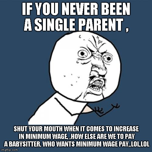 Y U No Meme | IF YOU NEVER BEEN A SINGLE PARENT , SHUT YOUR MOUTH WHEN IT COMES TO INCREASE IN MINIMUM WAGE, ,HOW ELSE ARE WE TO PAY A BABYSITTER, WHO WANTS MINIMUM WAGE PAY,,LOL,LOL | image tagged in memes,y u no | made w/ Imgflip meme maker