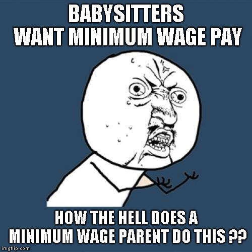 Y U No | BABYSITTERS WANT MINIMUM WAGE PAY; HOW THE HELL DOES A MINIMUM WAGE PARENT DO THIS ?? | image tagged in memes,y u no | made w/ Imgflip meme maker