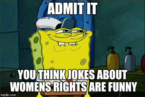 Don't You Squidward | ADMIT IT; YOU THINK JOKES ABOUT WOMENS RIGHTS ARE FUNNY | image tagged in memes,dont you squidward | made w/ Imgflip meme maker