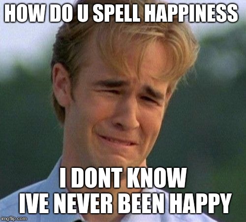 1990s First World Problems Meme | HOW DO U SPELL HAPPINESS; I DONT KNOW IVE NEVER BEEN HAPPY | image tagged in memes,1990s first world problems | made w/ Imgflip meme maker