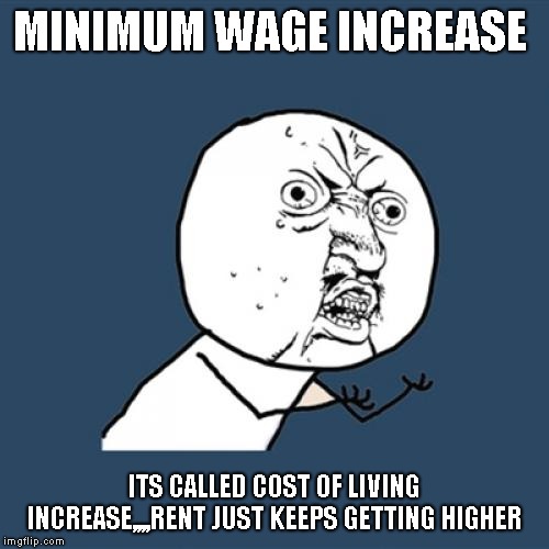 Y U No Meme | MINIMUM WAGE INCREASE; ITS CALLED COST OF LIVING INCREASE,,,,RENT JUST KEEPS GETTING HIGHER | image tagged in memes,y u no | made w/ Imgflip meme maker
