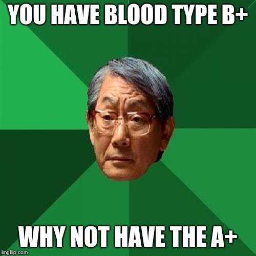 High Expectations Asian Father |  YOU HAVE BLOOD TYPE B+; WHY NOT HAVE THE A+ | image tagged in memes,high expectations asian father | made w/ Imgflip meme maker