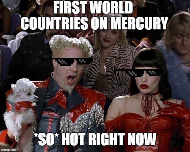 FIRST WORLD COUNTRIES ON MERCURY *SO* HOT RIGHT NOW | made w/ Imgflip meme maker