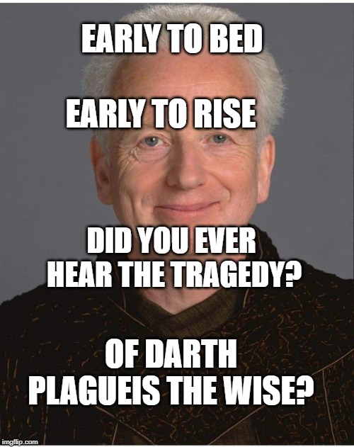 EARLY TO BED; EARLY TO RISE; DID YOU EVER HEAR THE TRAGEDY? OF DARTH PLAGUEIS THE WISE? | image tagged in darth sidious,star wars,sith,revenge of the sith | made w/ Imgflip meme maker