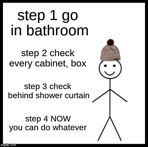 Be Like Bill Meme | step 1 go in bathroom; step 2 check every cabinet, box; step 3 check behind shower curtain; step 4 NOW you can do whatever | image tagged in memes,be like bill | made w/ Imgflip meme maker