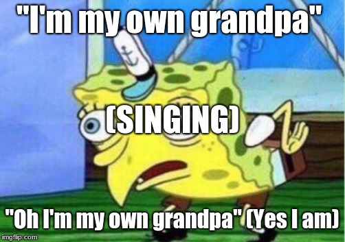 Mocking Spongebob | "I'm my own grandpa"; (SINGING); "Oh I'm my own grandpa" (Yes I am) | image tagged in memes,mocking spongebob | made w/ Imgflip meme maker