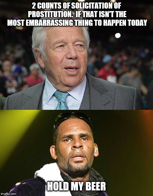Robert kraft r kelly | 2 COUNTS OF SOLICITATION OF PROSTITUTION.  IF THAT ISN'T THE MOST EMBARRASSING THING TO HAPPEN TODAY; HOLD MY BEER | image tagged in crime | made w/ Imgflip meme maker