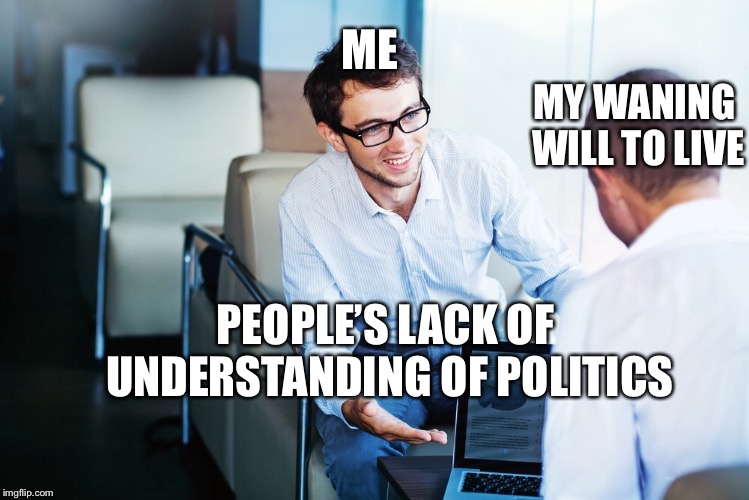 Presentation | ME; MY WANING WILL TO LIVE; PEOPLE’S LACK OF UNDERSTANDING OF POLITICS | image tagged in politics suck | made w/ Imgflip meme maker