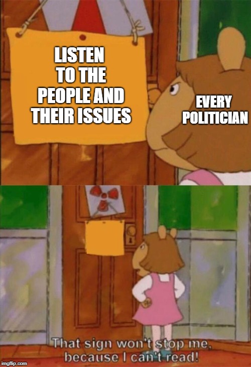 DW Sign Won't Stop Me Because I Can't Read | LISTEN TO THE PEOPLE AND THEIR ISSUES; EVERY POLITICIAN | image tagged in dw sign won't stop me because i can't read | made w/ Imgflip meme maker