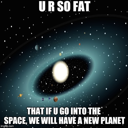 U R SO FAT; THAT IF U GO INTO THE SPACE, WE WILL HAVE A NEW PLANET | image tagged in space | made w/ Imgflip meme maker