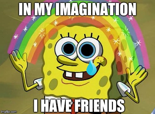 Imagination Spongebob | IN MY IMAGINATION; I HAVE FRIENDS | image tagged in memes,imagination spongebob | made w/ Imgflip meme maker