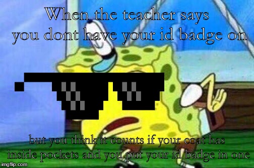 does it count | When the teacher says you dont have your id badge on; but you think it counts if your coat has inside pockets and you put your id badge in one | image tagged in spongebob | made w/ Imgflip meme maker