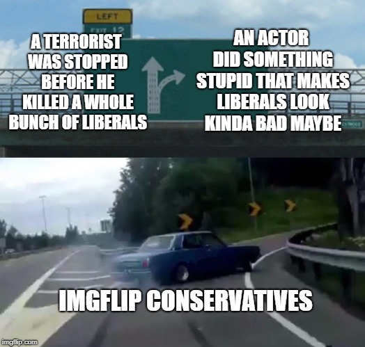 Partisan priorities much? | A TERRORIST WAS STOPPED BEFORE HE KILLED A WHOLE BUNCH OF LIBERALS; AN ACTOR DID SOMETHING STUPID THAT MAKES LIBERALS LOOK KINDA BAD MAYBE; IMGFLIP CONSERVATIVES | image tagged in memes,left exit 12 off ramp | made w/ Imgflip meme maker