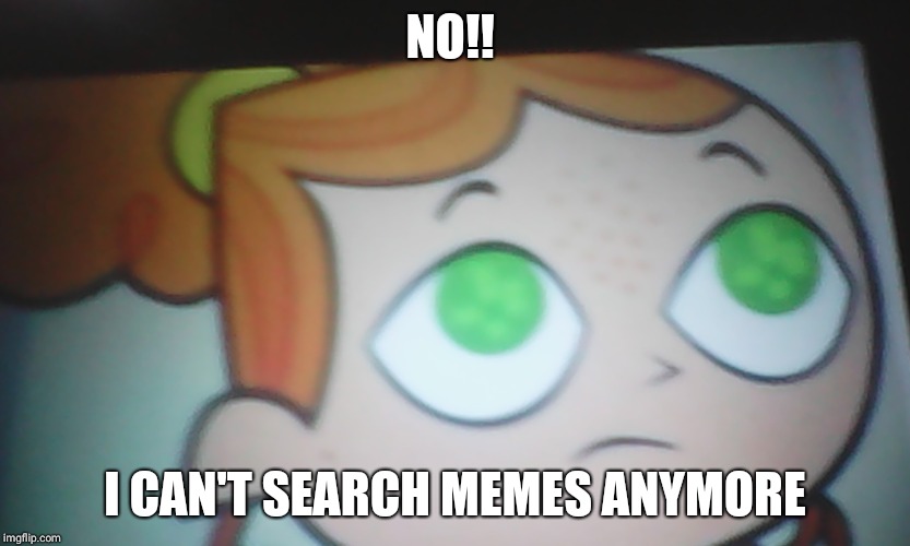 First World Problems Izzy | NO!! I CAN'T SEARCH MEMES ANYMORE | image tagged in first world problems izzy | made w/ Imgflip meme maker