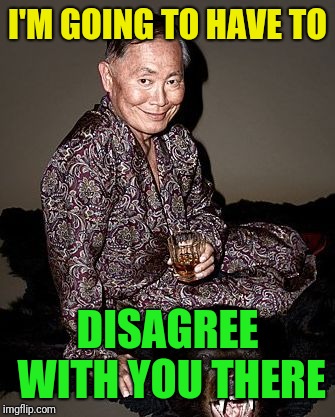 George Takei | I'M GOING TO HAVE TO DISAGREE WITH YOU THERE | image tagged in george takei | made w/ Imgflip meme maker