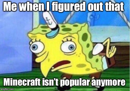 Mocking Spongebob | Me when I figured out that; Minecraft isn’t popular anymore | image tagged in memes,mocking spongebob | made w/ Imgflip meme maker