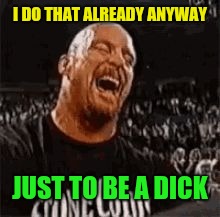 Stone Cold Laughing | I DO THAT ALREADY ANYWAY JUST TO BE A DICK | image tagged in stone cold laughing | made w/ Imgflip meme maker