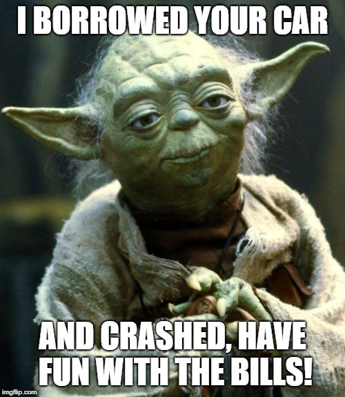 Star Wars Yoda Meme | I BORROWED YOUR CAR; AND CRASHED, HAVE FUN WITH THE BILLS! | image tagged in memes,star wars yoda | made w/ Imgflip meme maker