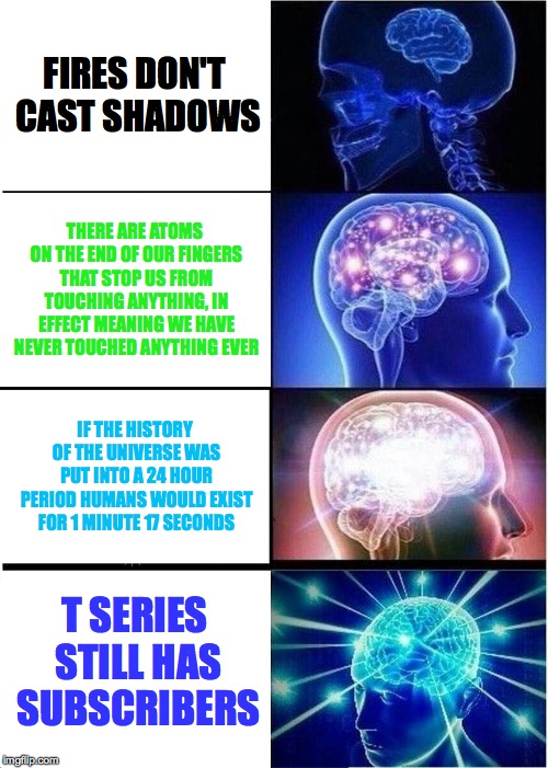 Expanding Brain Meme | FIRES DON'T CAST SHADOWS; THERE ARE ATOMS ON THE END OF OUR FINGERS THAT STOP US FROM TOUCHING ANYTHING, IN EFFECT MEANING WE HAVE NEVER TOUCHED ANYTHING EVER; IF THE HISTORY OF THE UNIVERSE WAS PUT INTO A 24 HOUR PERIOD HUMANS WOULD EXIST FOR 1 MINUTE 17 SECONDS; T SERIES STILL HAS SUBSCRIBERS | image tagged in memes,expanding brain | made w/ Imgflip meme maker