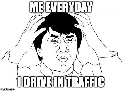 Jackie Chan WTF | ME EVERYDAY; I DRIVE IN TRAFFIC | image tagged in memes,jackie chan wtf | made w/ Imgflip meme maker