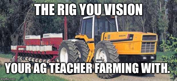 AG teacher be like | THE RIG YOU VISION; YOUR AG TEACHER FARMING WITH. | image tagged in teacher,farmer,johndeere,international,ih,tractor | made w/ Imgflip meme maker