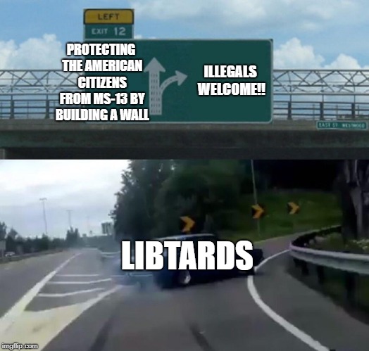 Left Exit 12 Off Ramp Meme | PROTECTING THE AMERICAN CITIZENS FROM MS-13 BY BUILDING A WALL; ILLEGALS WELCOME!! LIBTARDS | image tagged in memes,left exit 12 off ramp | made w/ Imgflip meme maker