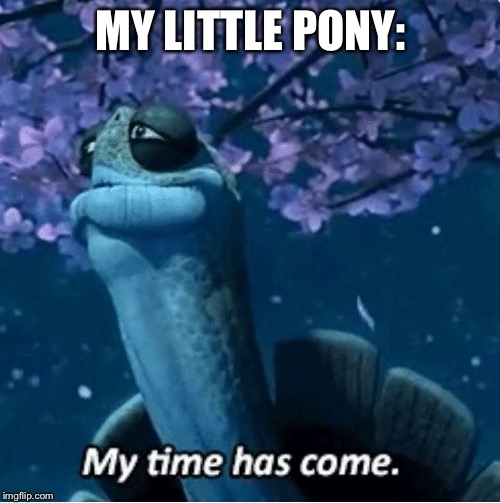 My Time Has Come | MY LITTLE PONY: | image tagged in my time has come | made w/ Imgflip meme maker