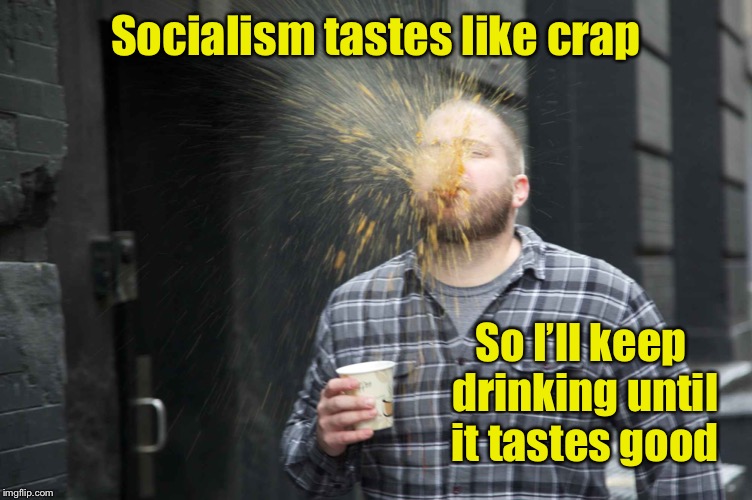 And that’s how the system operates | Socialism tastes like crap; So I’ll keep drinking until it tastes good | image tagged in socialism,bad taste,spit out,keep drinking,wait for improvement,funny memes | made w/ Imgflip meme maker
