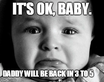 Sad Baby | IT'S OK, BABY. DADDY WILL BE BACK IN 3 TO 5 | image tagged in memes,sad baby | made w/ Imgflip meme maker