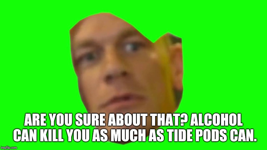 Are you sure about that? (Cena) | ARE YOU SURE ABOUT THAT? ALCOHOL CAN KILL YOU AS MUCH AS TIDE PODS CAN. | image tagged in are you sure about that cena | made w/ Imgflip meme maker