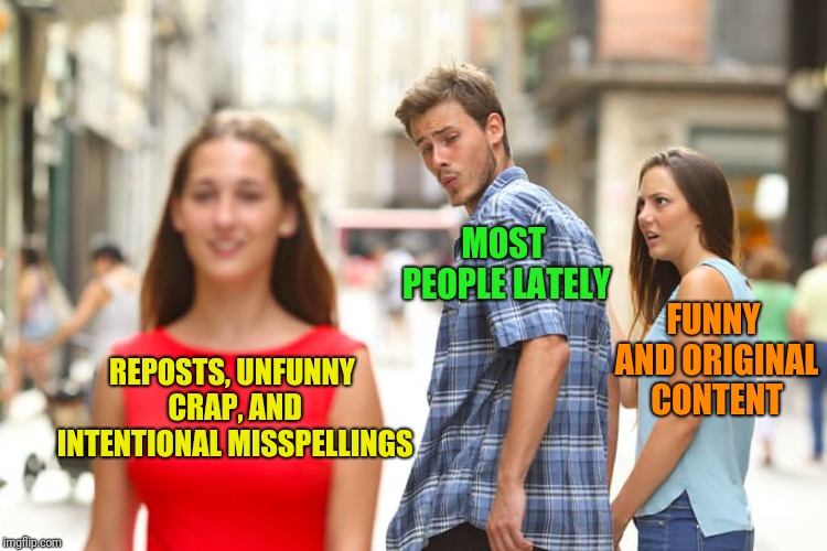 I realize that this is the internet and some of that is to be expected, but more is getting popular than usual lately | MOST PEOPLE LATELY; FUNNY AND ORIGINAL CONTENT; REPOSTS, UNFUNNY CRAP, AND INTENTIONAL MISSPELLINGS | image tagged in memes,what's going on,the internet lately,distracted boyfriend,who's upvoting these | made w/ Imgflip meme maker