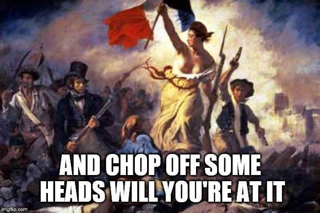 French Revolution | AND CHOP OFF SOME HEADS WILL YOU'RE AT IT | image tagged in french revolution | made w/ Imgflip meme maker