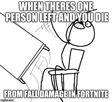 Table Flip Guy | WHEN THERES ONE PERSON LEFT AND YOU DIE; FROM FALL DAMAGE IN FORTNITE | image tagged in memes,table flip guy | made w/ Imgflip meme maker