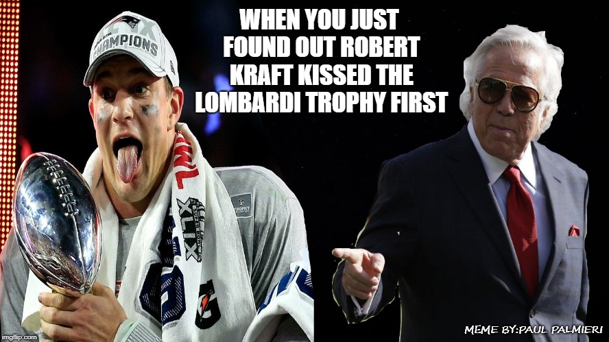 Prostitution Ring #1 for Robert Kraft-One ups the Pittsburgh Steelers. | WHEN YOU JUST FOUND OUT ROBERT KRAFT KISSED THE LOMBARDI TROPHY FIRST; MEME BY:PAUL PALMIERI | image tagged in robert kraft,funny memes,sports,new england patriots,totally busted,nfl memes | made w/ Imgflip meme maker