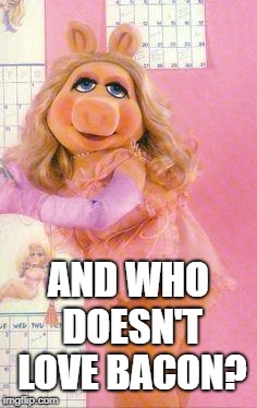 Miss Piggy | AND WHO DOESN'T LOVE BACON? | image tagged in miss piggy | made w/ Imgflip meme maker