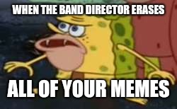 Spongegar Meme | WHEN THE BAND DIRECTOR ERASES; ALL OF YOUR MEMES | image tagged in memes,spongegar | made w/ Imgflip meme maker