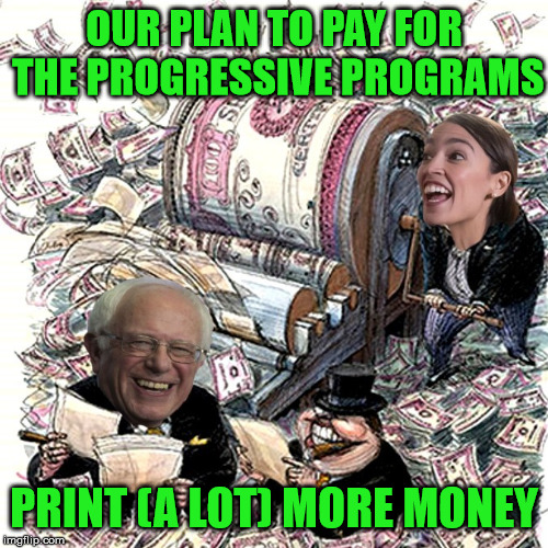 Free, Free, Free | OUR PLAN TO PAY FOR THE PROGRESSIVE PROGRAMS; PRINT (A LOT) MORE MONEY | image tagged in green new deal,progressive,memes,alexandria ocasio-cortez,bernie sanders,free | made w/ Imgflip meme maker