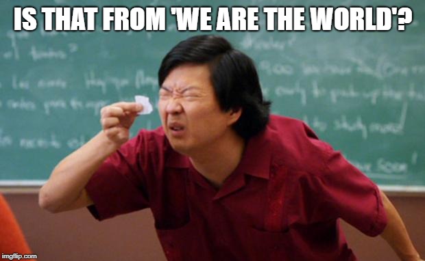 Tiny piece of paper | IS THAT FROM 'WE ARE THE WORLD'? | image tagged in tiny piece of paper | made w/ Imgflip meme maker