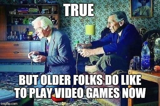 Old men playing video games | TRUE BUT OLDER FOLKS DO LIKE TO PLAY VIDEO GAMES NOW | image tagged in old men playing video games | made w/ Imgflip meme maker