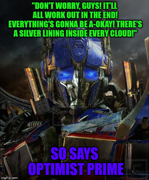 Optimus Prime | "DON'T WORRY, GUYS! IT'LL ALL WORK OUT IN THE END! EVERYTHING'S GONNA BE A-OKAY! THERE'S A SILVER LINING INSIDE EVERY CLOUD!"; SO SAYS OPTIMIST PRIME | image tagged in optimus prime | made w/ Imgflip meme maker