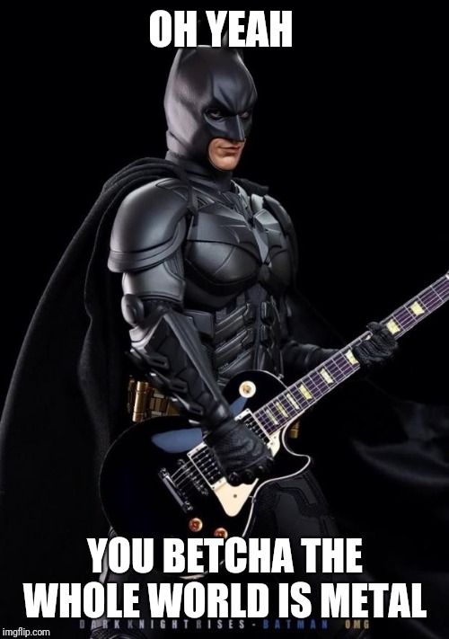 Batman guitarist | OH YEAH YOU BETCHA THE WHOLE WORLD IS METAL | image tagged in batman guitarist | made w/ Imgflip meme maker