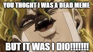 you thoght i was a dead meme | YOU THOGHT I WAS A DEAD MEME; BUT IT WAS I DIO!!!!!!! | image tagged in jojo's bizarre adventure | made w/ Imgflip meme maker