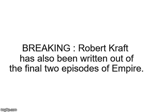 Blank White Template | BREAKING : Robert Kraft has also been written out of the final two episodes of Empire. | image tagged in blank white template | made w/ Imgflip meme maker