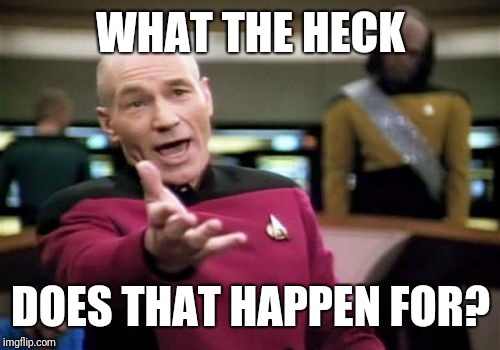 Picard Wtf Meme | WHAT THE HECK DOES THAT HAPPEN FOR? | image tagged in memes,picard wtf | made w/ Imgflip meme maker