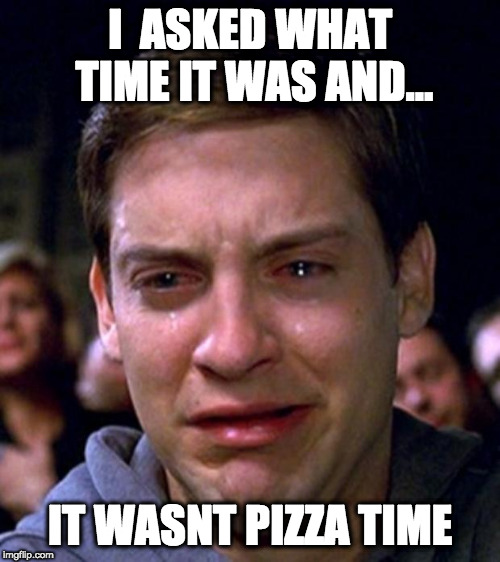 crying peter parker | I  ASKED WHAT TIME IT WAS AND... IT WASNT PIZZA TIME | image tagged in crying peter parker | made w/ Imgflip meme maker