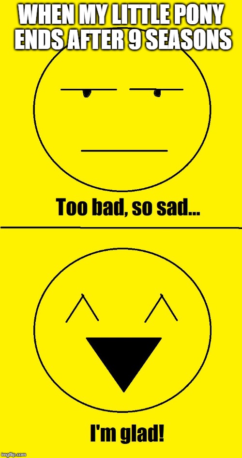 Too bad so sad I'm glad | WHEN MY LITTLE PONY ENDS AFTER 9 SEASONS | image tagged in too bad so sad i'm glad,my little pony | made w/ Imgflip meme maker