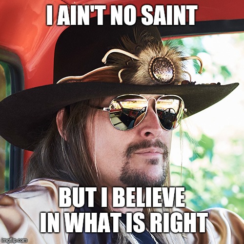 I AIN'T NO SAINT; BUT I BELIEVE IN WHAT IS RIGHT | image tagged in kid rock | made w/ Imgflip meme maker